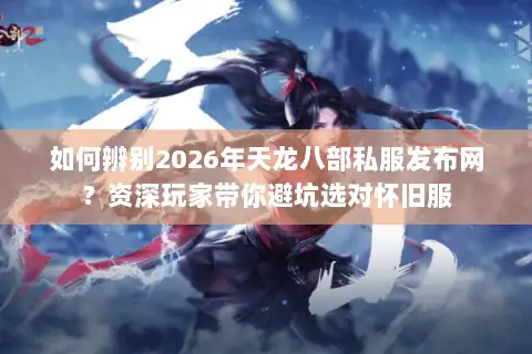 如何辨别2026年天龙八部私服发布网？资深玩家带你避坑选对怀旧服