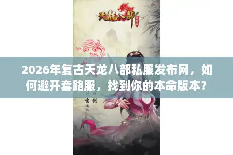 2026年复古天龙八部私服发布网,如何避开套路服,找到你的本命版本? 2026年复古天龙八部私服发布网,如何避开套路服,找到你的本命版本?