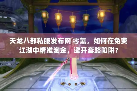 天龙八部私服发布网 零氪，如何在免费江湖中精准淘金，避开套路陷阱？