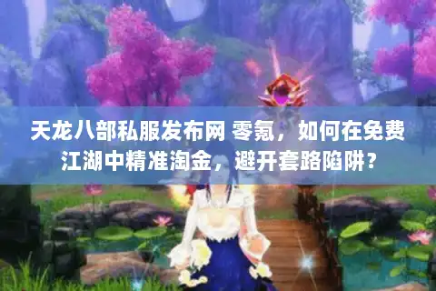 天龙八部私服发布网 零氪，如何在免费江湖中精准淘金，避开套路陷阱？