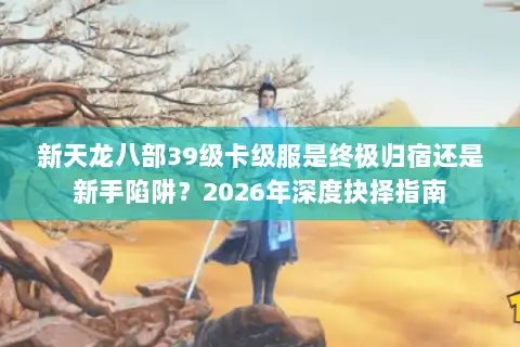 新天龙八部39级卡级服是终极归宿还是新手陷阱？2026年深度抉择指南