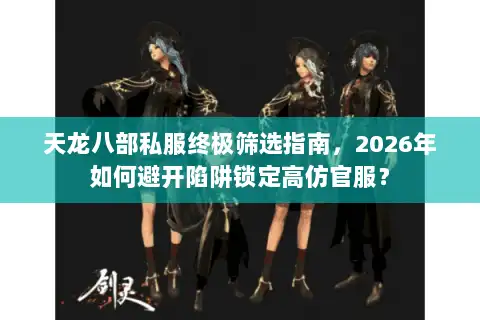 天龙八部私服终极筛选指南,2026年如何避开陷阱锁定高仿官服? 天龙八部私服终极筛选指南,2026年如何避开陷阱锁定高仿官服?