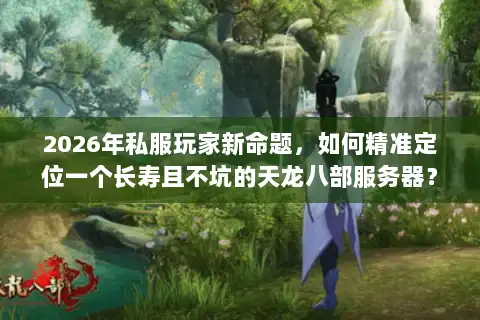 2026年私服玩家新命题,如何精准定位一个长寿且不坑的天龙八部服务器? 2026年私服玩家新命题,如何精准定位一个长寿且不坑的天龙八部服务器?