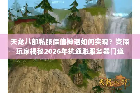 天龙八部私服保值神话如何实现?资深玩家揭秘2026年抗通胀服务器门道 天龙八部私服保值神话如何实现?资深玩家揭秘2026年抗通胀服务器门道