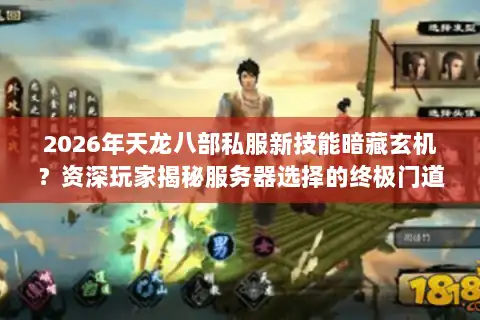 2026年天龙八部私服新技能暗藏玄机?资深玩家揭秘服务器选择的终极门道 2026年天龙八部私服新技能暗藏玄机?资深玩家揭秘服务器选择的终极门道