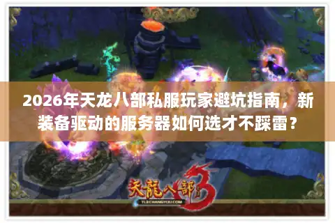 2026年天龙八部私服玩家避坑指南，新装备驱动的服务器如何选才不踩雷？