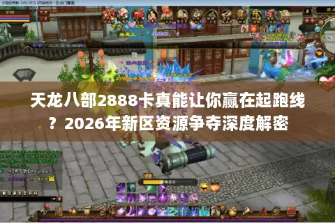 天龙八部2888卡真能让你赢在起跑线?2026年新区资源争夺深度解密 天龙八部2888卡真能让你赢在起跑线?2026年新区资源争夺深度解密