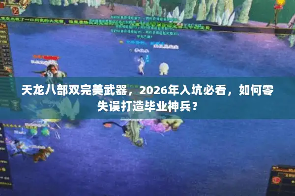 天龙八部双完美武器,2026年入坑必看,如何零失误打造毕业神兵? 天龙八部双完美武器,2026年入坑必看,如何零失误打造毕业神兵?
