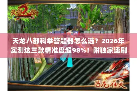 天龙八部科举答题器怎么选？2026年实测这三款精准度超98%！附独家速刷秘籍