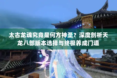 太古龙魂究竟是何方神圣?深度剖析天龙八部版本选择与终极养成门道 太古龙魂究竟是何方神圣?深度剖析天龙八部版本选择与终极养成门道
