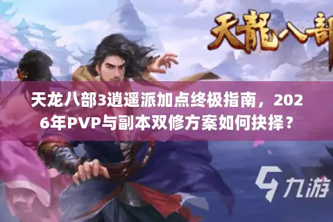 天龙八部3逍遥派加点终极指南，2026年PVP与副本双修方案如何抉择？