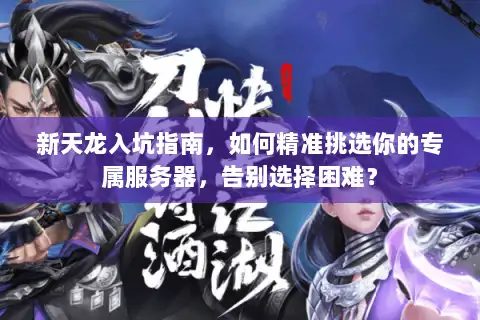 新天龙入坑指南，如何精准挑选你的专属服务器，告别选择困难？