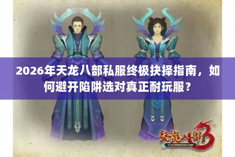 2026年天龙八部私服终极抉择指南，如何避开陷阱选对真正耐玩服？