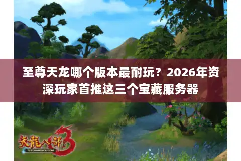 至尊天龙哪个版本最耐玩？2026年资深玩家首推这三个宝藏服务器