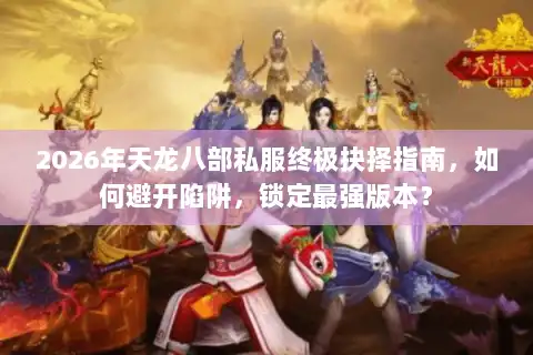 2026年天龙八部私服终极抉择指南，如何避开陷阱，锁定最强版本？