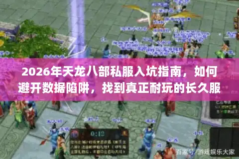 2026年天龙八部私服入坑指南，如何避开数据陷阱，找到真正耐玩的长久服？