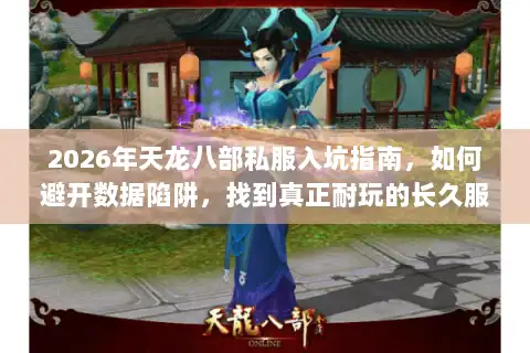 2026年天龙八部私服入坑指南，如何避开数据陷阱，找到真正耐玩的长久服？