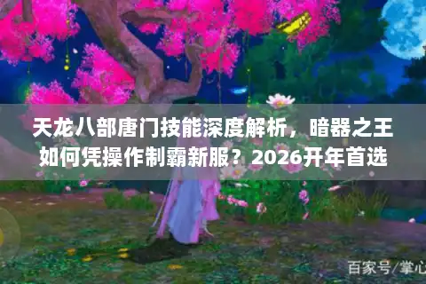 天龙八部唐门技能深度解析，暗器之王如何凭操作制霸新服？2026开年首选门派实战指南