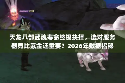 天龙八部武魂寿命终极抉择，选对服务器竟比氪金还重要？2026年数据揭秘
