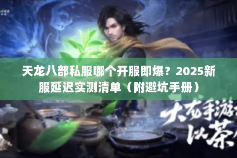 天龙八部私服哪个开服即爆?2025新服延迟实测清单(附避坑手册) 天龙八部私服哪个开服即爆?2025新服延迟实测清单(附避坑手册)