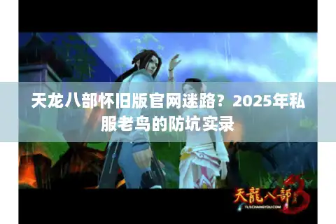 天龙八部怀旧版官网迷路？2025年私服老鸟的防坑实录