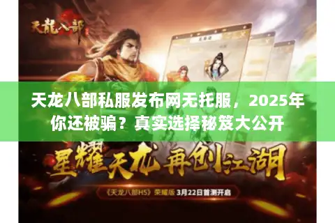 天龙八部私服发布网无托服，2025年你还被骗？真实选择秘笈大公开