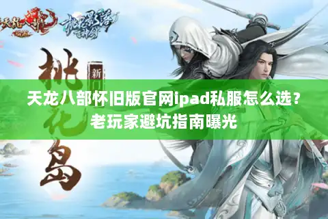 天龙八部怀旧版官网ipad私服怎么选？老玩家避坑指南曝光