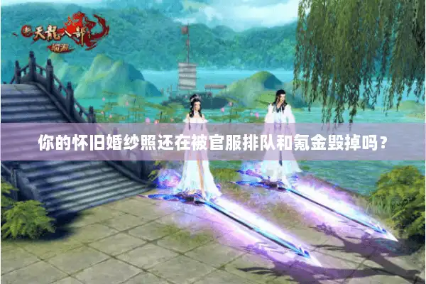 你的怀旧婚纱照还在被官服排队和氪金毁掉吗？