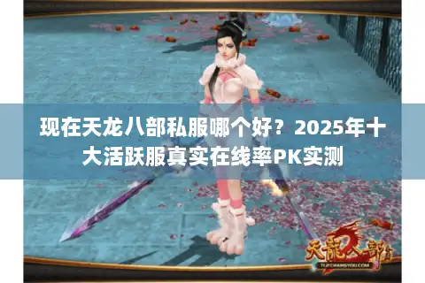 现在天龙八部私服哪个好?2025年十大活跃服真实在线率PK实测 现在天龙八部私服哪个好?2025年十大活跃服真实在线率PK实测