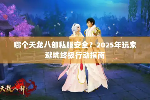哪个天龙八部私服安全？2025年玩家避坑终极行动指南