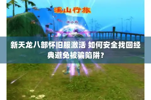 新天龙八部怀旧服激活 如何安全找回经典避免被骗陷阱? 新天龙八部怀旧服激活 如何安全找回经典避免被骗陷阱?
