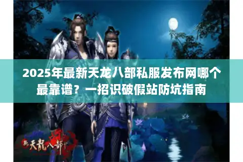 2025年最新天龙八部私服发布网哪个最靠谱？一招识破假站防坑指南