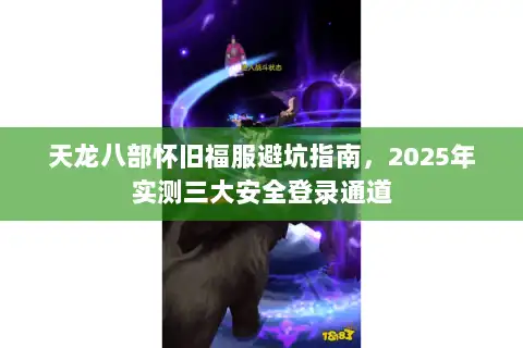 天龙八部怀旧福服避坑指南，2025年实测三大安全登录通道