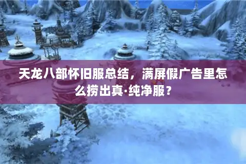 天龙八部怀旧服总结，满屏假广告里怎么捞出真·纯净服？