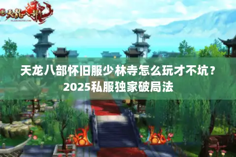 天龙八部怀旧服少林寺怎么玩才不坑?2025私服独家破局法 天龙八部怀旧服少林寺怎么玩才不坑?2025私服独家破局法