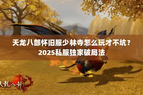 天龙八部怀旧服少林寺怎么玩才不坑?2025私服独家破局法 天龙八部怀旧服少林寺怎么玩才不坑?2025私服独家破局法