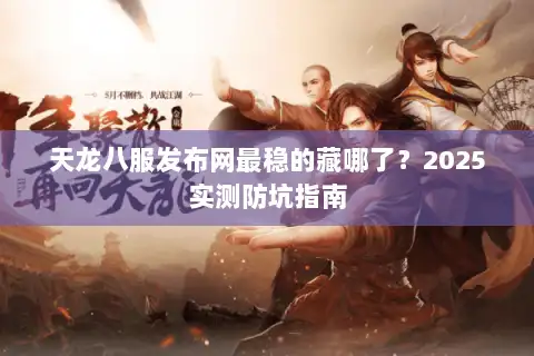 天龙八服发布网最稳的藏哪了？2025实测防坑指南