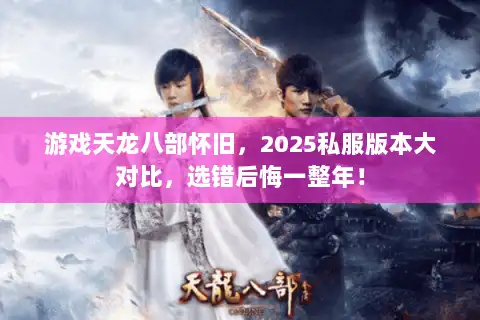 游戏天龙八部怀旧，2025私服版本大对比，选错后悔一整年！