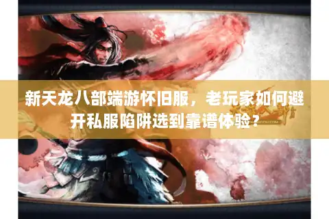 新天龙八部端游怀旧服,老玩家如何避开私服陷阱选到靠谱体验? 新天龙八部端游怀旧服,老玩家如何避开私服陷阱选到靠谱体验?