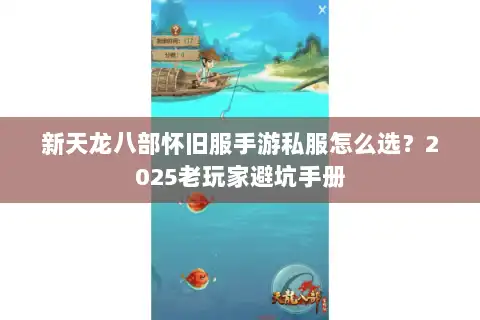 新天龙八部怀旧服手游私服怎么选？2025老玩家避坑手册
