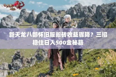 新天龙八部怀旧服搬砖收益骤降？三招稳住日入500金秘籍