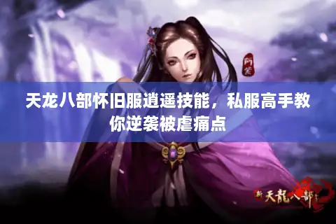 天龙八部怀旧服逍遥技能,私服高手教你逆袭被虐痛点 天龙八部怀旧服逍遥技能,私服高手教你逆袭被虐痛点