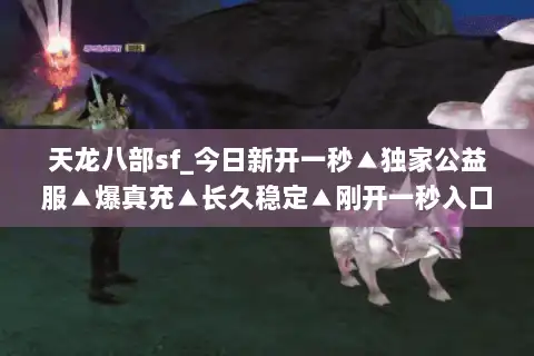 天龙八部sf_今日新开一秒▲独家公益服▲爆真充▲长久稳定▲刚开一秒入口