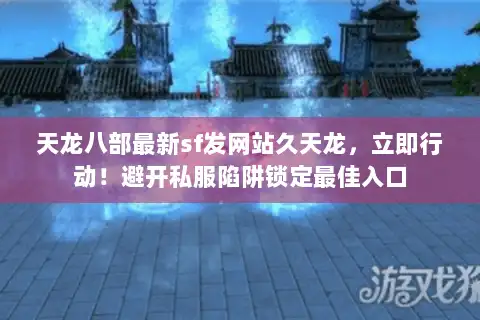 天龙八部最新sf发网站久天龙，立即行动！避开私服陷阱锁定最佳入口