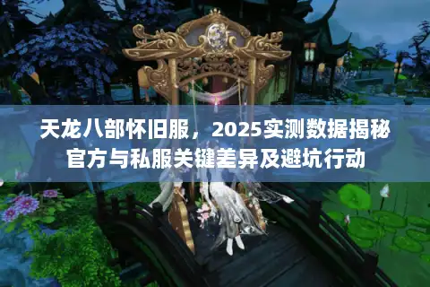 天龙八部怀旧服,2025实测数据揭秘官方与私服关键差异及避坑行动 天龙八部怀旧服,2025实测数据揭秘官方与私服关键差异及避坑行动