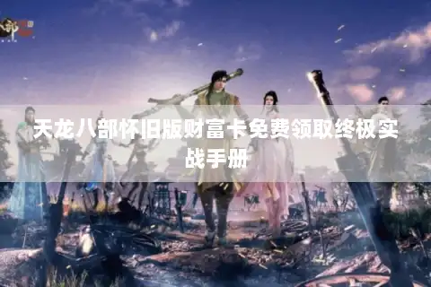 天龙八部怀旧版财富卡免费领取终极实战手册
