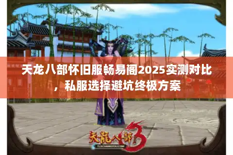 天龙八部怀旧服畅易阁2025实测对比，私服选择避坑终极方案