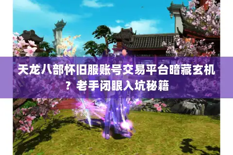 天龙八部怀旧服账号交易平台暗藏玄机?老手闭眼入坑秘籍 天龙八部怀旧服账号交易平台暗藏玄机?老手闭眼入坑秘籍