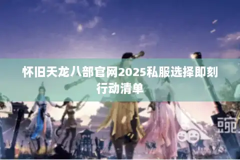 怀旧天龙八部官网2025私服选择即刻行动清单 怀旧天龙八部官网2025私服选择即刻行动清单