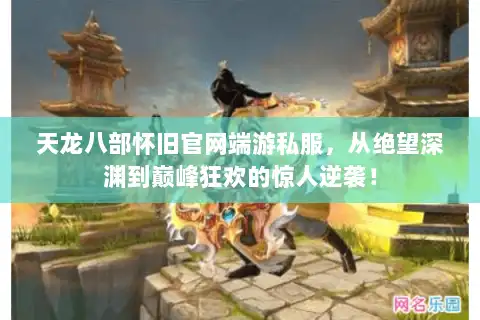 天龙八部怀旧官网端游私服,从绝望深渊到巅峰狂欢的惊人逆袭! 天龙八部怀旧官网端游私服,从绝望深渊到巅峰狂欢的惊人逆袭!